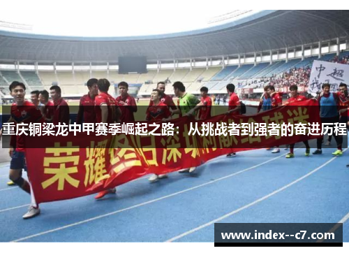 重庆铜梁龙中甲赛季崛起之路:从挑战者到强者的奋进历程 重庆铜梁龙中甲赛季崛起之路:从挑战者到强者的奋进历程