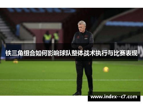 铁三角组合如何影响球队整体战术执行与比赛表现 铁三角组合如何影响球队整体战术执行与比赛表现