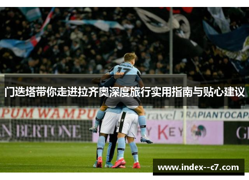门迭塔带你走进拉齐奥深度旅行实用指南与贴心建议 门迭塔带你走进拉齐奥深度旅行实用指南与贴心建议