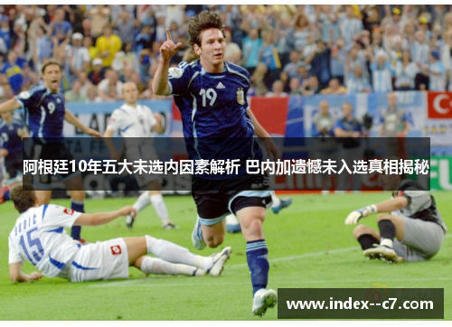 阿根廷10年五大未选内因素解析 巴内加遗憾未入选真相揭秘 阿根廷10年五大未选内因素解析 巴内加遗憾未入选真相揭秘