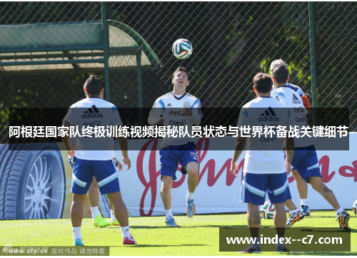 阿根廷国家队终极训练视频揭秘队员状态与世界杯备战关键细节 阿根廷国家队终极训练视频揭秘队员状态与世界杯备战关键细节