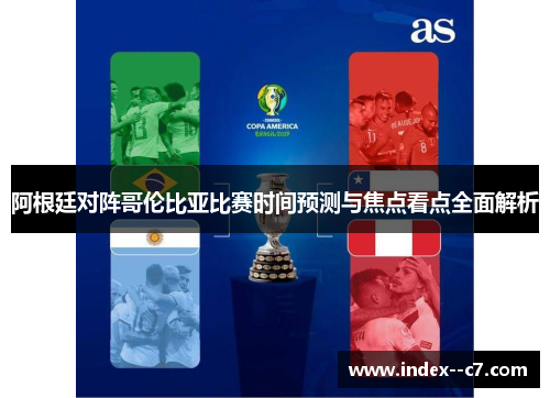 阿根廷对阵哥伦比亚比赛时间预测与焦点看点全面解析 阿根廷对阵哥伦比亚比赛时间预测与焦点看点全面解析