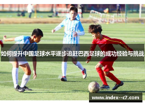 如何提升中国足球水平逐步追赶巴西足球的成功经验与挑战