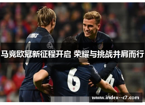 马竞欧冠新征程开启 荣耀与挑战并肩而行