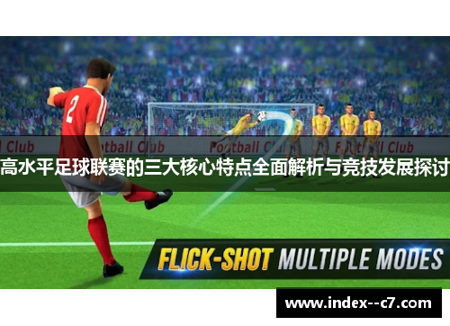 高水平足球联赛的三大核心特点全面解析与竞技发展探讨