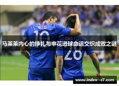 马莱莱内心的挣扎与申花进球命运交织成败之谜