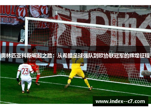 奥林匹亚科斯崛起之路:从希腊足球强队到欧协联冠军的辉煌征程 奥林匹亚科斯崛起之路:从希腊足球强队到欧协联冠军的辉煌征程