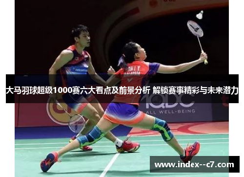 大马羽球超级1000赛六大看点及前景分析 解锁赛事精彩与未来潜力 大马羽球超级1000赛六大看点及前景分析 解锁赛事精彩与未来潜力