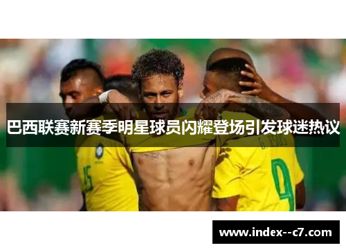 巴西联赛新赛季明星球员闪耀登场引发球迷热议 巴西联赛新赛季明星球员闪耀登场引发球迷热议