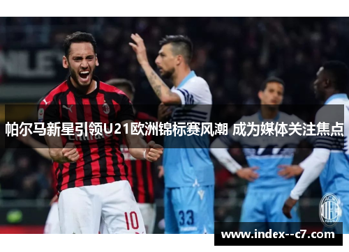 帕尔马新星引领U21欧洲锦标赛风潮 成为媒体关注焦点 帕尔马新星引领U21欧洲锦标赛风潮 成为媒体关注焦点