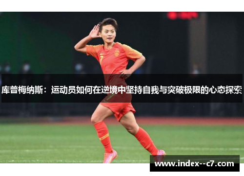库普梅纳斯:运动员如何在逆境中坚持自我与突破极限的心态探索 库普梅纳斯:运动员如何在逆境中坚持自我与突破极限的心态探索