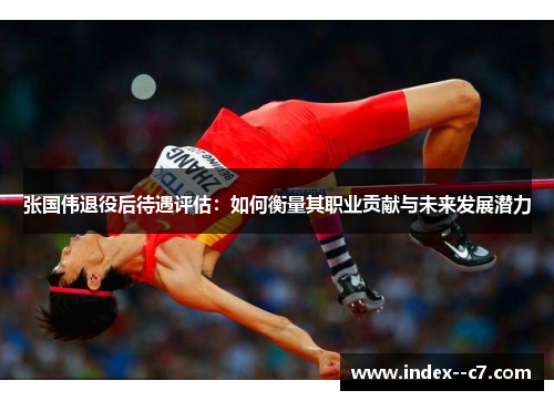 张国伟退役后待遇评估:如何衡量其职业贡献与未来发展潜力 张国伟退役后待遇评估:如何衡量其职业贡献与未来发展潜力