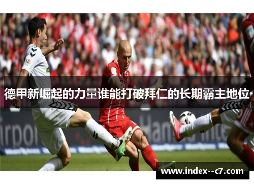 德甲新崛起的力量谁能打破拜仁的长期霸主地位 德甲新崛起的力量谁能打破拜仁的长期霸主地位