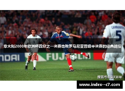 意大利2000年欧洲杯四分之一决赛击败罗马尼亚晋级半决赛的经典战役 意大利2000年欧洲杯四分之一决赛击败罗马尼亚晋级半决赛的经典战役