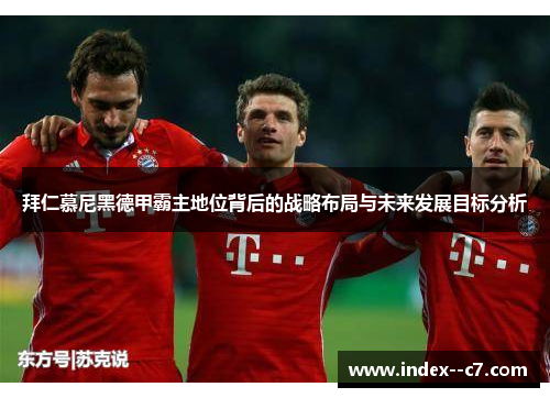 拜仁慕尼黑德甲霸主地位背后的战略布局与未来发展目标分析 拜仁慕尼黑德甲霸主地位背后的战略布局与未来发展目标分析