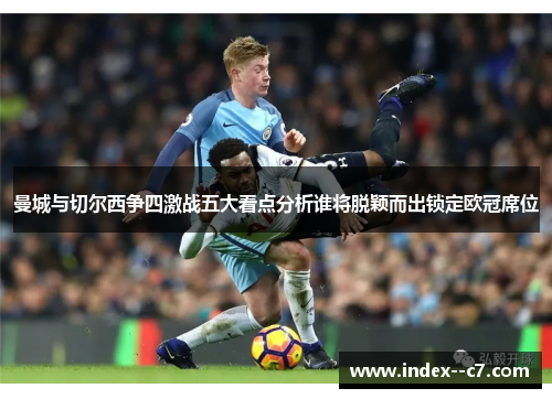 曼城与切尔西争四激战五大看点分析谁将脱颖而出锁定欧冠席位 曼城与切尔西争四激战五大看点分析谁将脱颖而出锁定欧冠席位