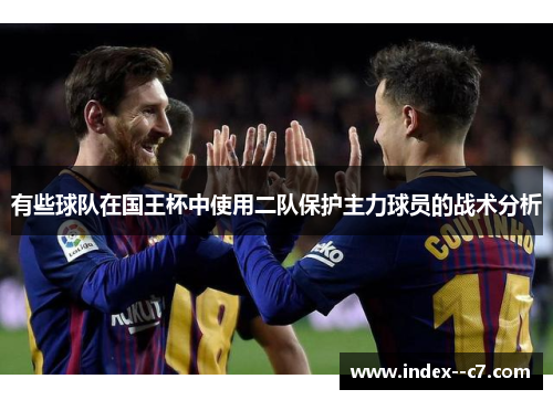 有些球队在国王杯中使用二队保护主力球员的战术分析 有些球队在国王杯中使用二队保护主力球员的战术分析