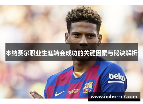 本纳赛尔职业生涯转会成功的关键因素与秘诀解析 本纳赛尔职业生涯转会成功的关键因素与秘诀解析
