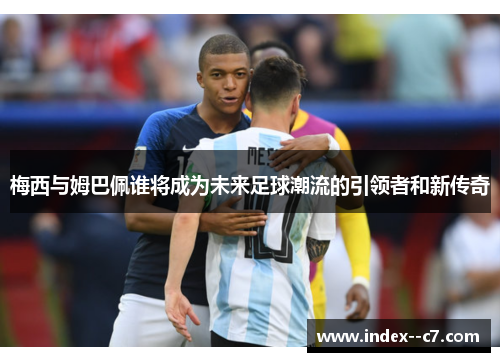 梅西与姆巴佩谁将成为未来足球潮流的引领者和新传奇