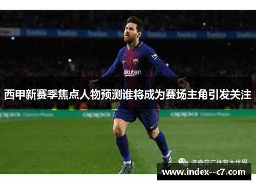 西甲新赛季焦点人物预测谁将成为赛场主角引发关注
