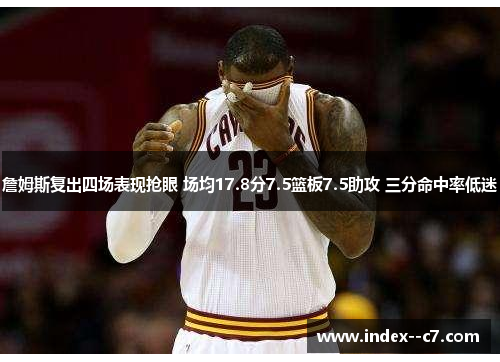 詹姆斯复出四场表现抢眼 场均17.8分7.5篮板7.5助攻 三分命中率低迷