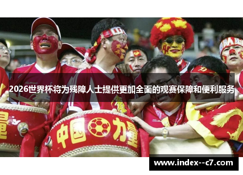 2026世界杯将为残障人士提供更加全面的观赛保障和便利服务