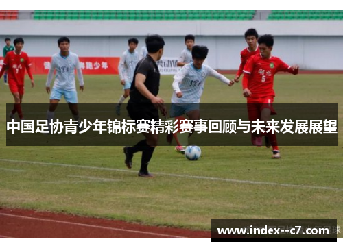 中国足协青少年锦标赛精彩赛事回顾与未来发展展望 中国足协青少年锦标赛精彩赛事回顾与未来发展展望