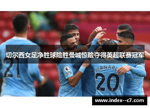 切尔西女足净胜球险胜曼城惊险夺得英超联赛冠军