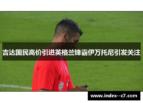 吉达国民高价引进英格兰锋霸伊万托尼引发关注