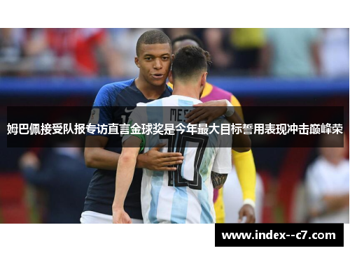 姆巴佩接受队报专访直言金球奖是今年最大目标誓用表现冲击巅峰荣 姆巴佩接受队报专访直言金球奖是今年最大目标誓用表现冲击巅峰荣