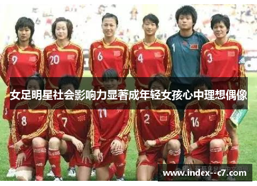 女足明星社会影响力显著成年轻女孩心中理想偶像 女足明星社会影响力显著成年轻女孩心中理想偶像