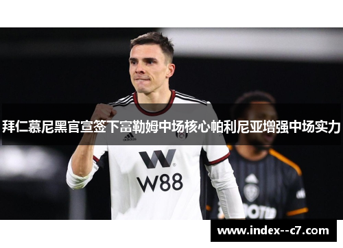 拜仁慕尼黑官宣签下富勒姆中场核心帕利尼亚增强中场实力