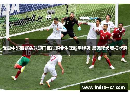 武磊中超联赛头球破门再创职业生涯新里程碑 展现顶级竞技状态