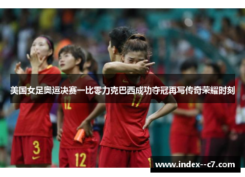 美国女足奥运决赛一比零力克巴西成功夺冠再写传奇荣耀时刻