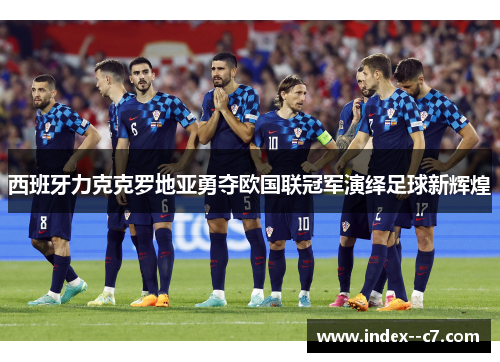 西班牙力克克罗地亚勇夺欧国联冠军演绎足球新辉煌