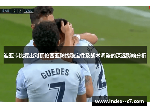 迪亚卡比复出对瓦伦西亚防线稳定性及战术调整的深远影响分析