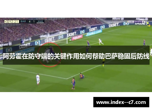 阿劳霍在防守端的关键作用如何帮助巴萨稳固后防线