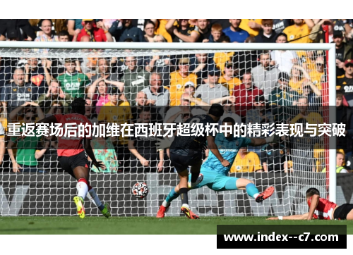 重返赛场后的加维在西班牙超级杯中的精彩表现与突破