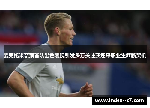 麦克托米奈预备队出色表现引发多方关注或迎来职业生涯新契机 麦克托米奈预备队出色表现引发多方关注或迎来职业生涯新契机