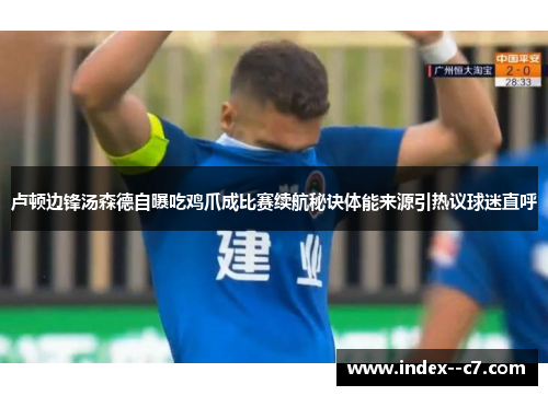 卢顿边锋汤森德自曝吃鸡爪成比赛续航秘诀体能来源引热议球迷直呼 卢顿边锋汤森德自曝吃鸡爪成比赛续航秘诀体能来源引热议球迷直呼