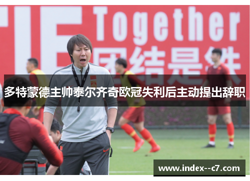 多特蒙德主帅泰尔齐奇欧冠失利后主动提出辞职