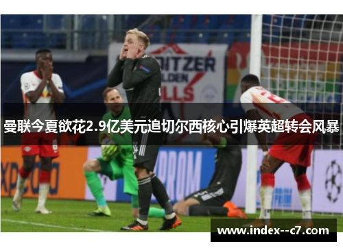 曼联今夏欲花2.9亿美元追切尔西核心引爆英超转会风暴 曼联今夏欲花2.9亿美元追切尔西核心引爆英超转会风暴