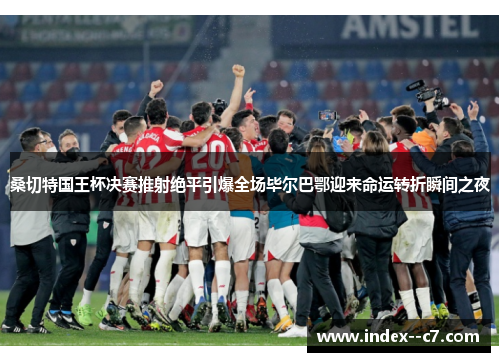 桑切特国王杯决赛推射绝平引爆全场毕尔巴鄂迎来命运转折瞬间之夜 桑切特国王杯决赛推射绝平引爆全场毕尔巴鄂迎来命运转折瞬间之夜