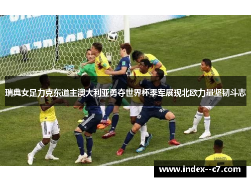 瑞典女足力克东道主澳大利亚勇夺世界杯季军展现北欧力量坚韧斗志 瑞典女足力克东道主澳大利亚勇夺世界杯季军展现北欧力量坚韧斗志