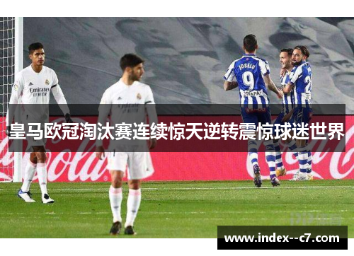 皇马欧冠淘汰赛连续惊天逆转震惊球迷世界