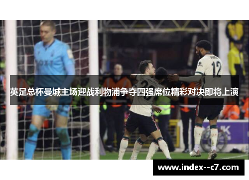 英足总杯曼城主场迎战利物浦争夺四强席位精彩对决即将上演