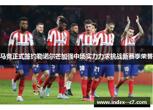 马竞正式签约勒诺尔芒加强中场实力力求挑战新赛季荣誉